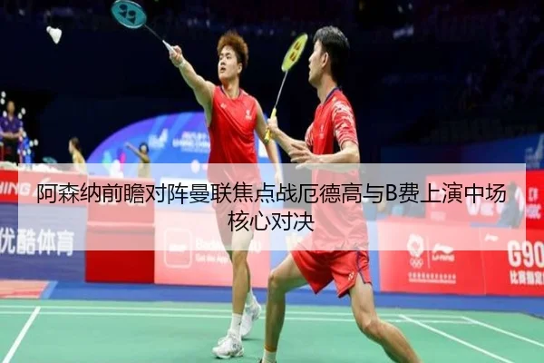 阿森纳前瞻对阵曼联焦点战厄德高与B费上演中场核心对决