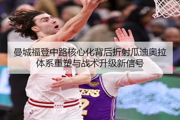 曼城福登中路核心化背后折射瓜迪奥拉体系重塑与战术升级新信号