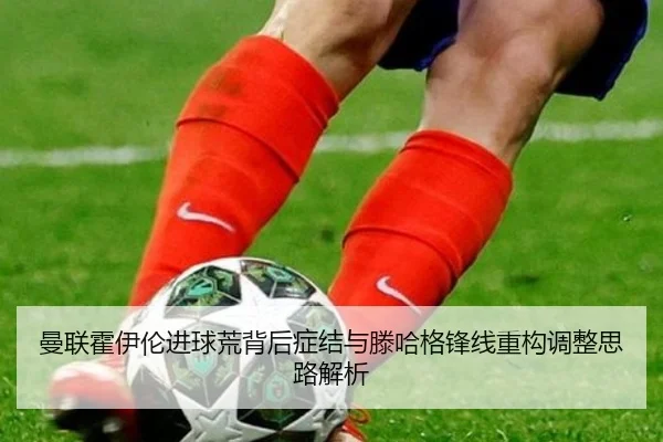 曼联霍伊伦进球荒背后症结与滕哈格锋线重构调整思路解析