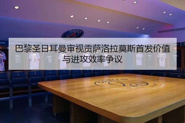 巴黎圣日耳曼审视贡萨洛拉莫斯首发价值与进攻效率争议