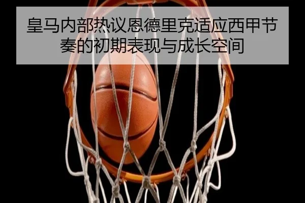 皇马内部热议恩德里克适应西甲节奏的初期表现与成长空间