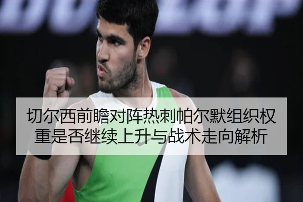 切尔西前瞻对阵热刺帕尔默组织权重是否继续上升与战术走向解析
