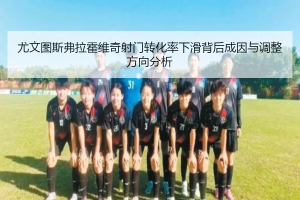 尤文图斯弗拉霍维奇射门转化率下滑背后成因与调整方向分析