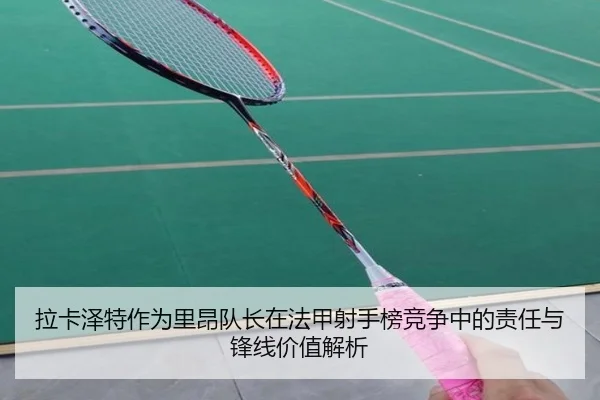 拉卡泽特作为里昂队长在法甲射手榜竞争中的责任与锋线价值解析