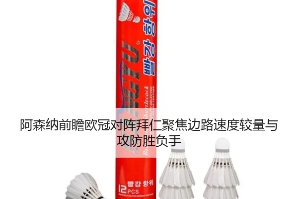 阿森纳前瞻欧冠对阵拜仁聚焦边路速度较量与攻防胜负手