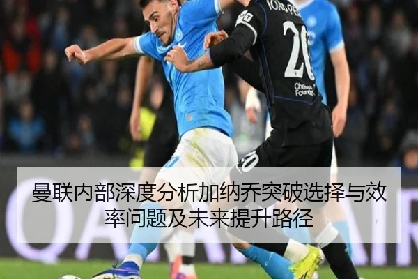 曼联内部深度分析加纳乔突破选择与效率问题及未来提升路径