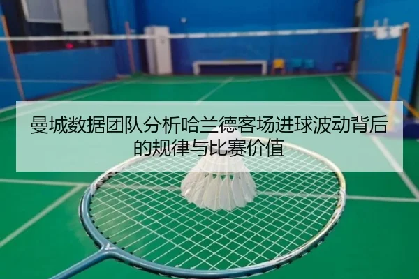 曼城数据团队分析哈兰德客场进球波动背后的规律与比赛价值