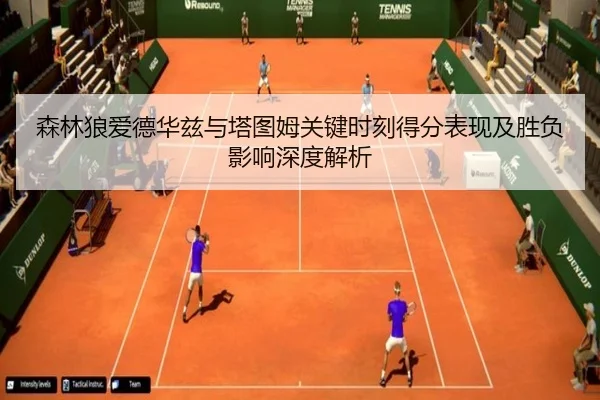 森林狼爱德华兹与塔图姆关键时刻得分表现及胜负影响深度解析