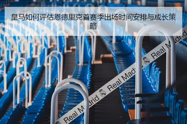 皇马如何评估恩德里克首赛季出场时间安排与成长策略