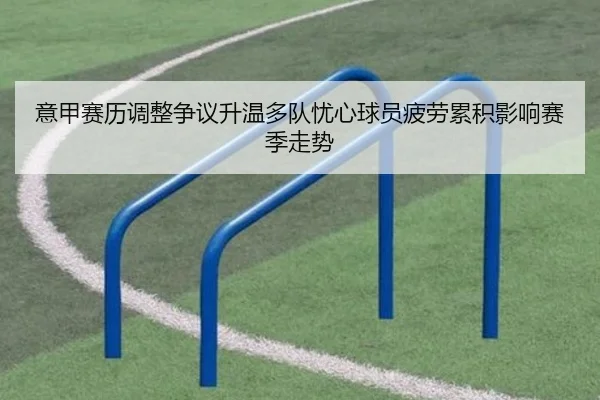 意甲赛历调整争议升温多队忧心球员疲劳累积影响赛季走势