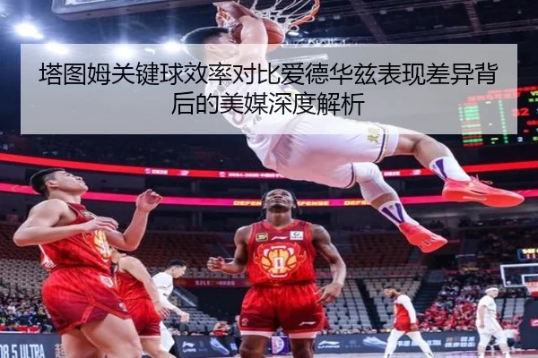 塔图姆关键球效率对比爱德华兹表现差异背后的美媒深度解析